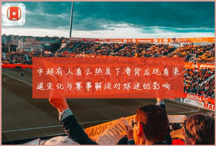 中超有人看么热度下滑背后观看渠道变化与赛事解读对球迷的影响