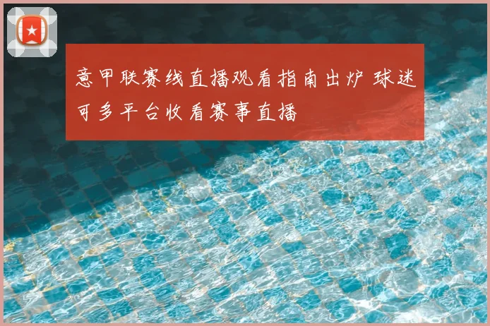 意甲联赛线直播观看指南出炉 球迷可多平台收看赛事直播