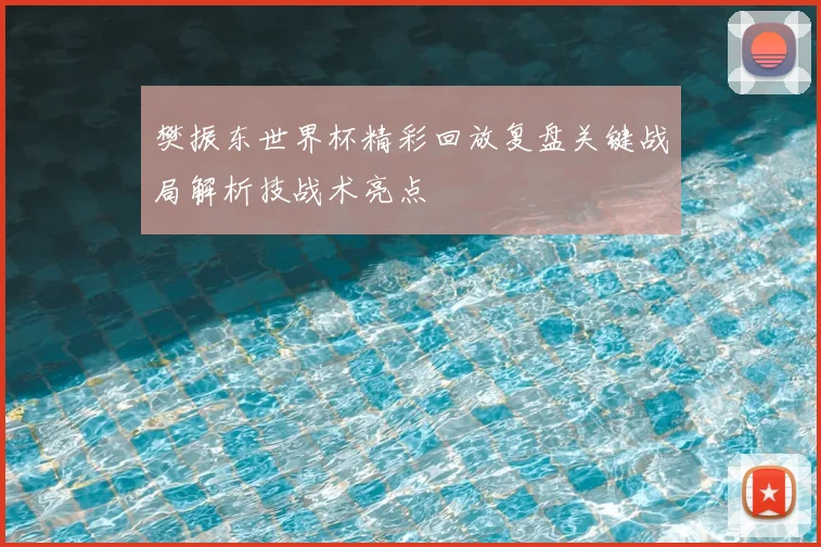 樊振东世界杯精彩回放复盘关键战局解析技战术亮点