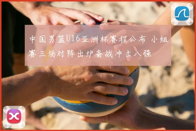 中国男篮U16亚洲杯赛程公布 小组赛三场对阵出炉备战冲击八强