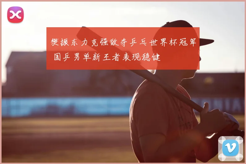 樊振东力克强敌夺乒乓世界杯冠军 国乒男单新王者表现稳健