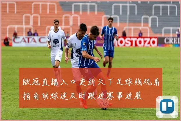 欧冠直播入口更新天下足球线观看指南助球迷及时跟进赛事进展