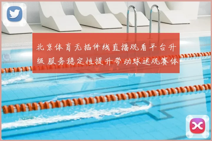北京体育无插件线直播观看平台升级 服务稳定性提升带动球迷观赛体验优化