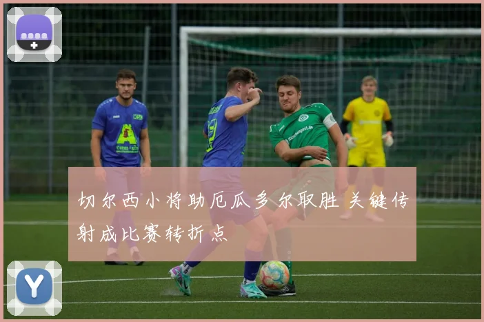 切尔西小将助厄瓜多尔取胜 关键传射成比赛转折点