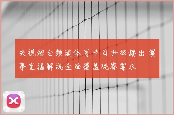 央视综合频道体育节目升级播出 赛事直播解说全面覆盖观赛需求